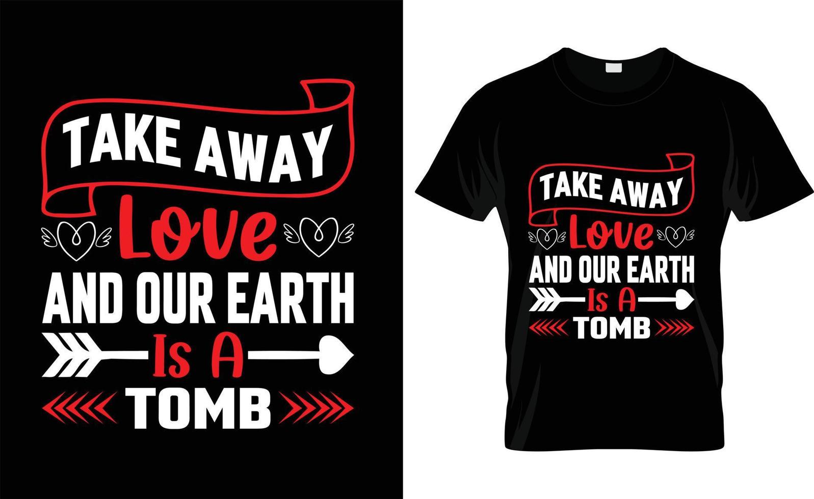 TAKE AWAY LOVE AND OUR EARTH IS A TOMB,iove, ypography, VALENTINE'S DAY T SHIRT DESIGN vector