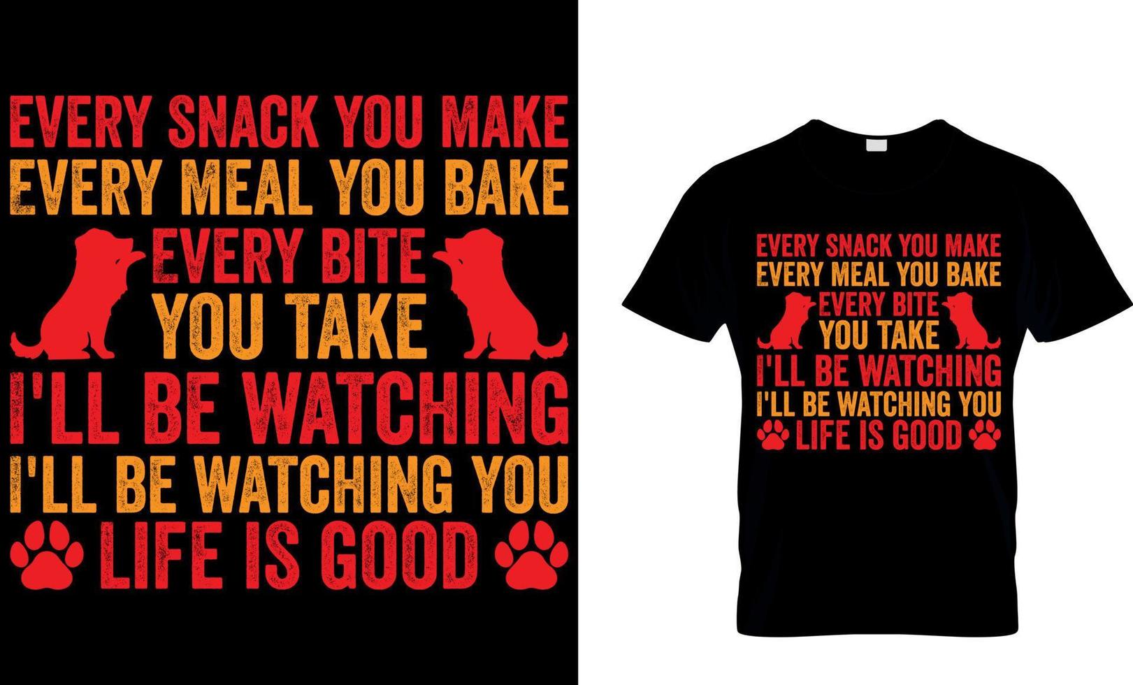 Dog lover vector and graphics t shirt design. every snack you make Every meal you bake Every bite you take I'll be watching you Life is good .