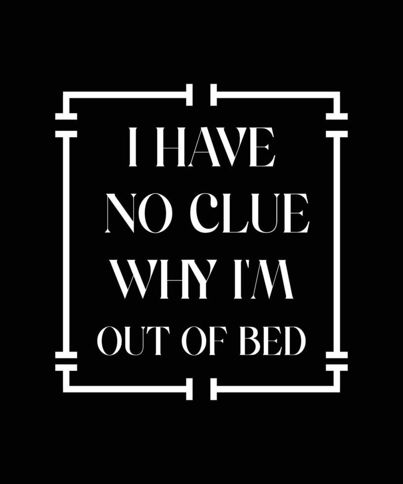 I HAVE NO CLUE WHY I'M OUT OF BED. T-SHIRT DESIGN. PRINT TEMPLATE. TYPOGRAPHY VECTOR ILLUSTRATION.
