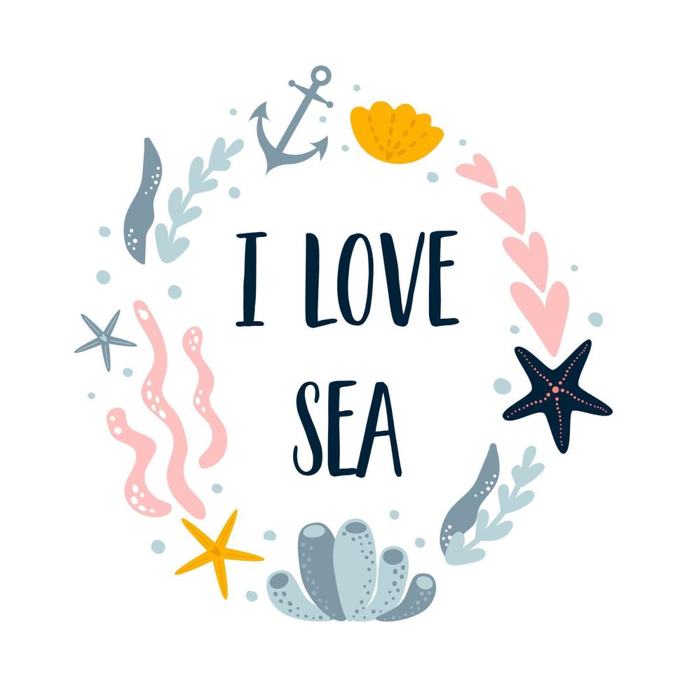 Sea sayings. I love sea text in sea wreath. Summer vaction decorative element. Sea star, corals, seaweed underwater poster. Vector illustration card. Ocean quote isilated graphic element. Marine.