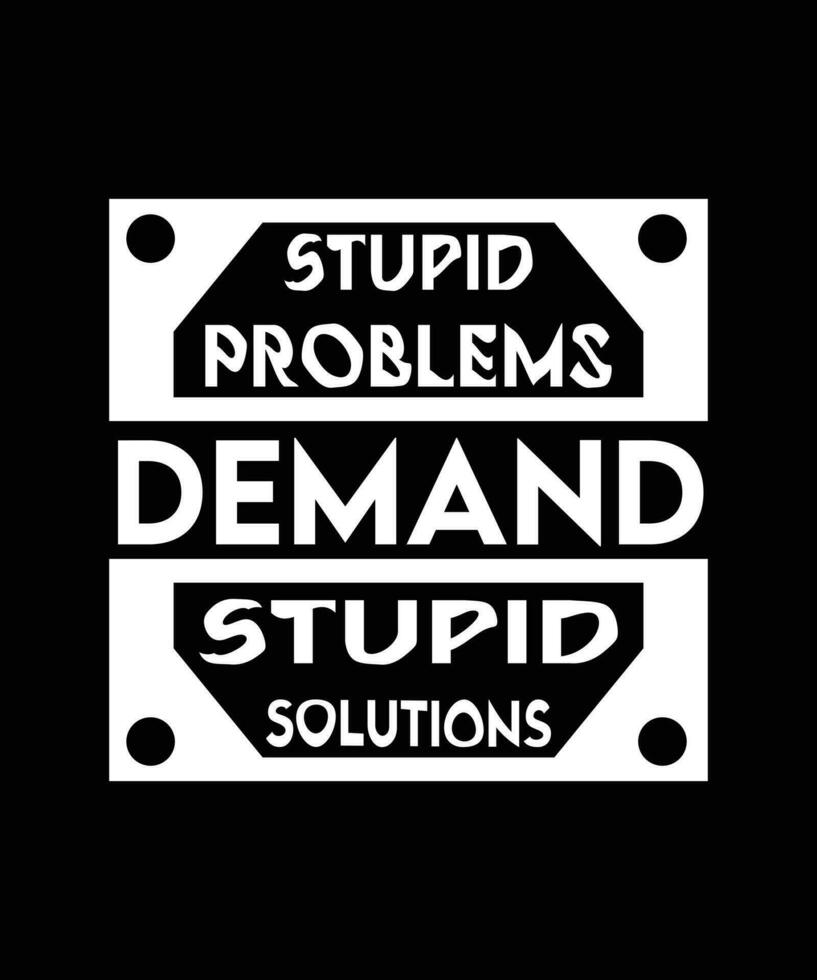 STUPID PROBLEMS DEMAND STUPID SOLUTIONS. T-SHIRT DESIGN. vector