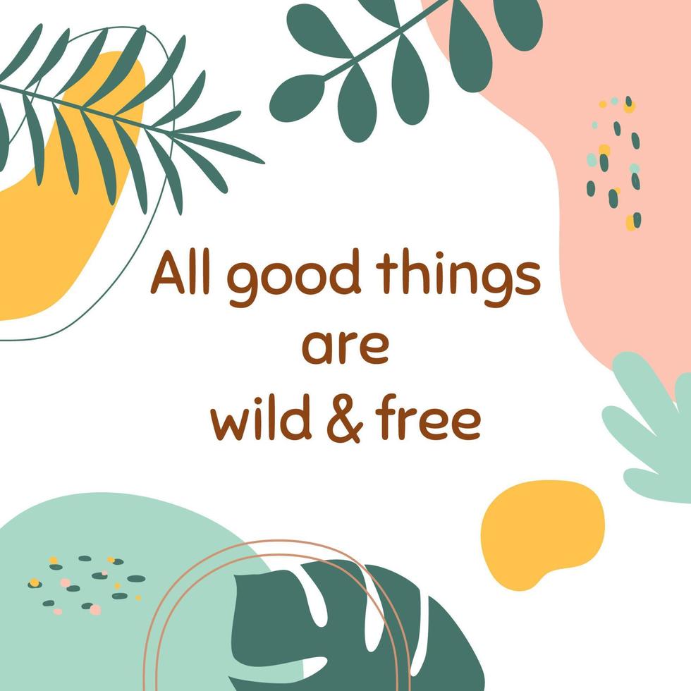 Positive thinking, positive sayings All good things are wild and free. Social media post illustration abstract shapes floral tropical leaves. Vector motivational quote inspiring slogan phrase.