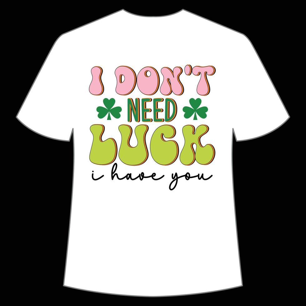 i don't need luck i have you St. Patrick's Day Shirt Print Template, Lucky Charms, Irish, everyone has a little luck Typography Design vector