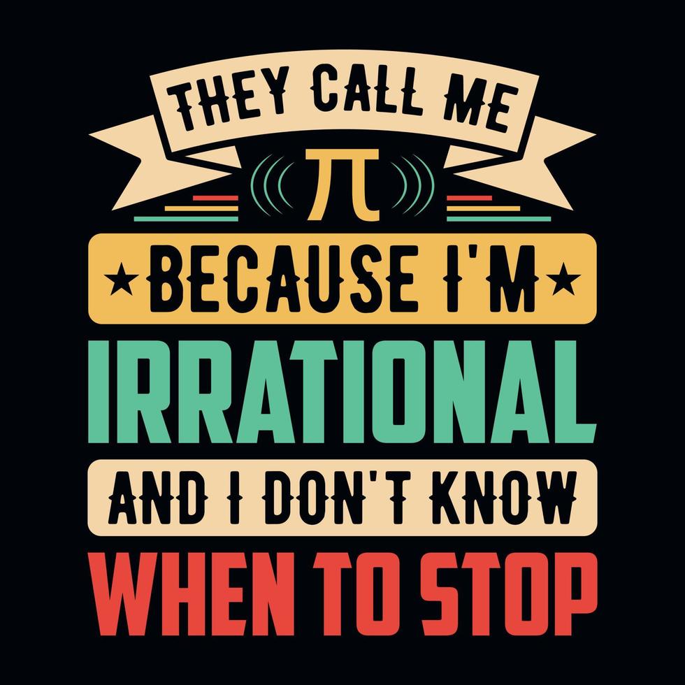 They call me pi because I'm Irrational and don't know when to stop - Pi Day t shirt design vector