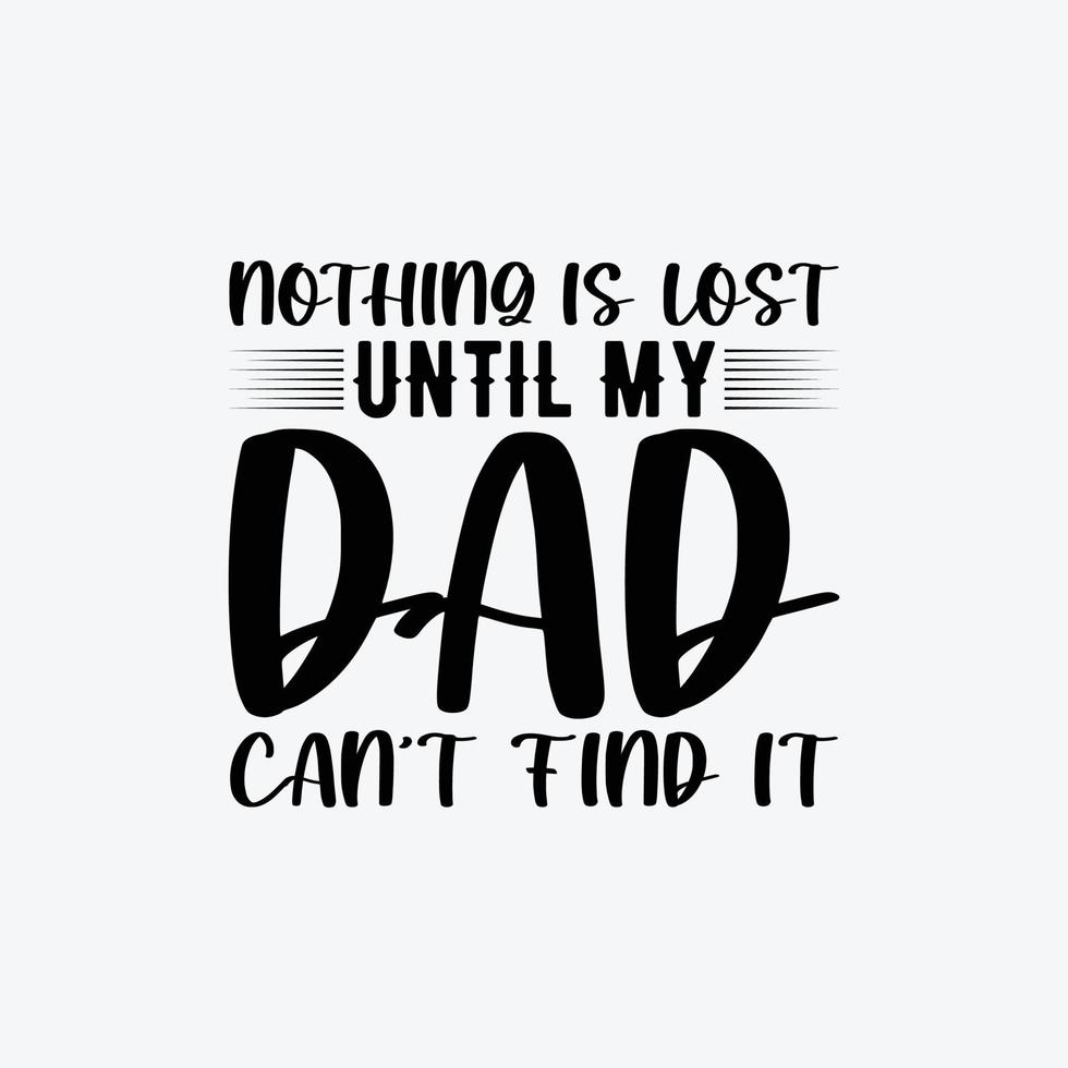 Nothing Is Lost Until My Dad Can't Find It. Typography vector father's quote t-shirt design.