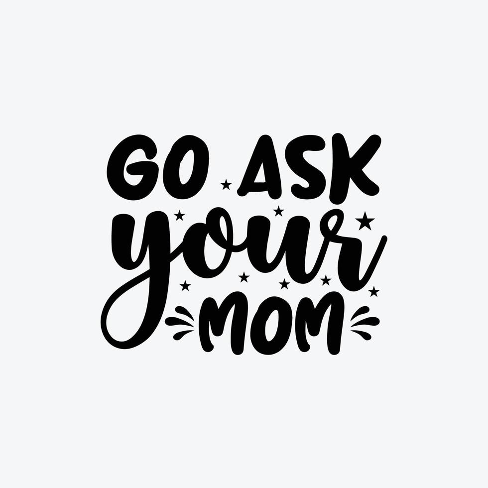Go Ask Your Mom. Typography vector father's quote t-shirt design.