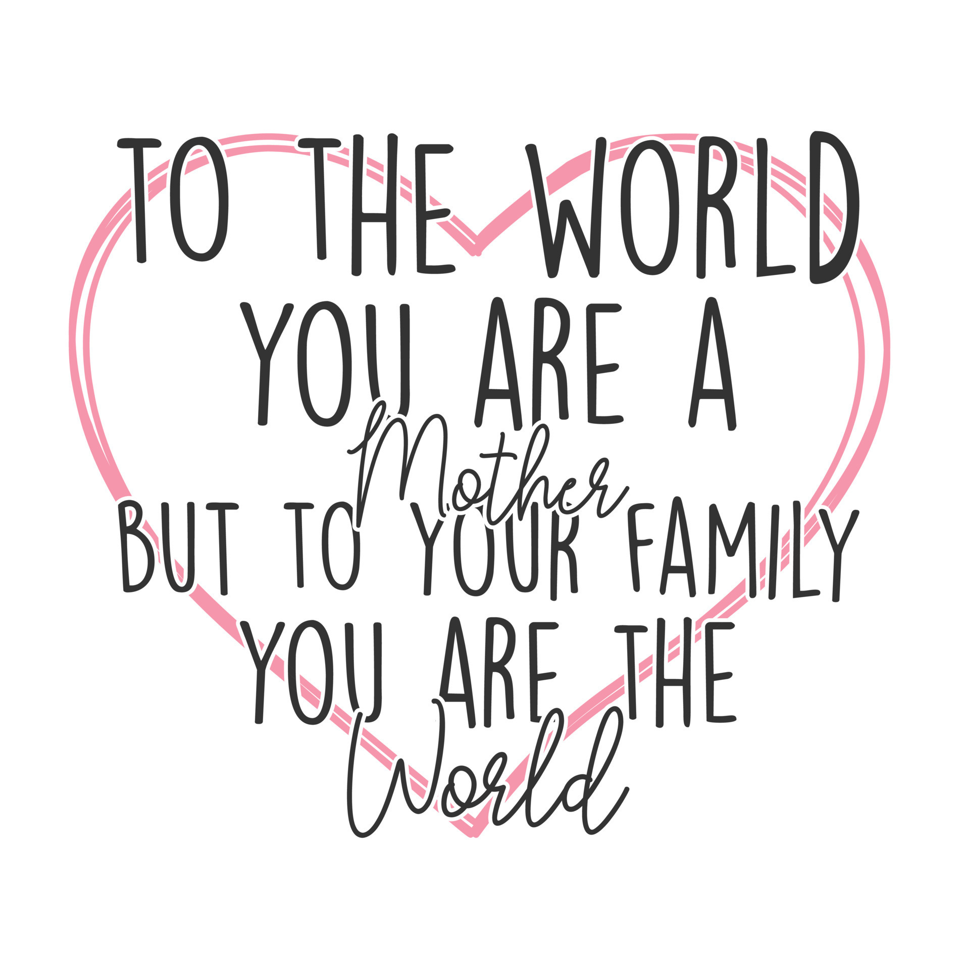 to the world you are a mother but to your family you are the world t