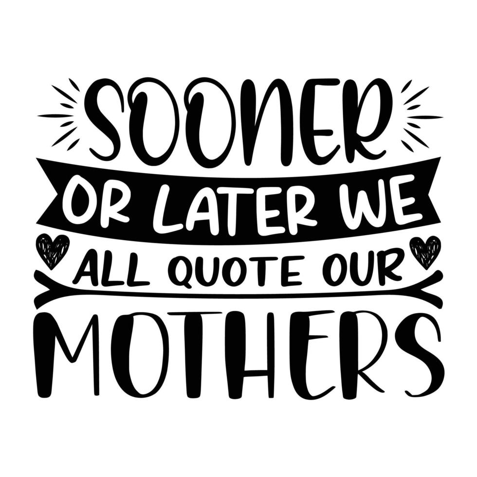 Sooner or later we all quote our mother, Mother's day shirt print template,  typography design for mom mommy mama daughter grandma girl women aunt mom life child best mom adorable shirt vector