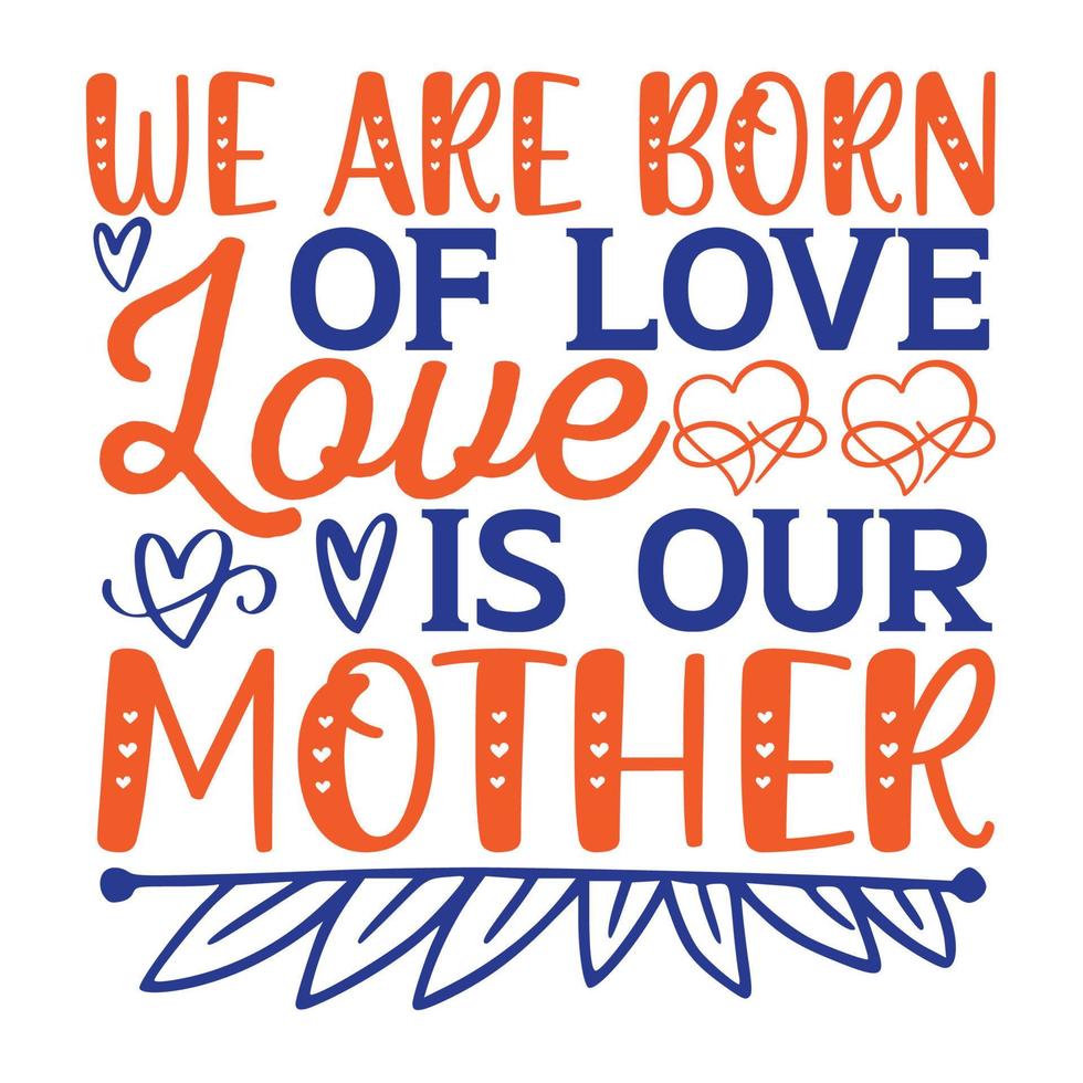 We are born of love is our mother, Mother's day t shirt print template,  typography design for mom mommy mama daughter grandma girl women aunt mom life child best mom adorable shirt vector