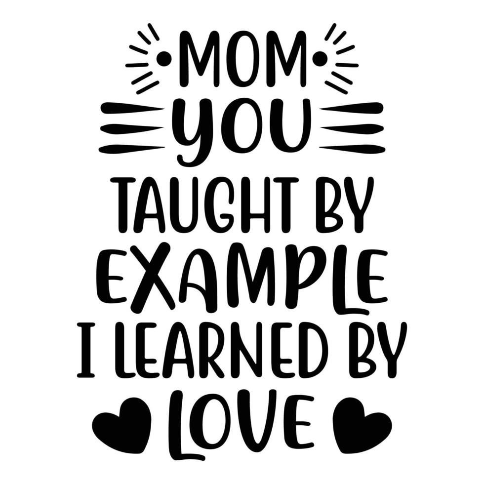 mom you taught by example i learned by love, Mother's day shirt print template,  typography design for mom mommy mama daughter grandma girl women aunt mom life child best mom adorable shirt vector