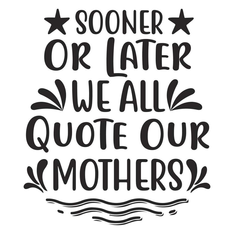 sooner or later we all quote our mothers, Mother's day shirt print template,  typography design for mom mommy mama daughter grandma girl women aunt mom life child best mom adorable shirt vector