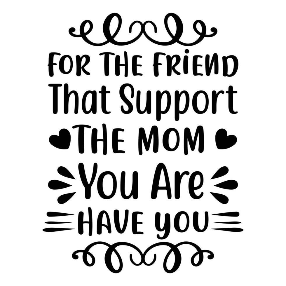 For the friend that support the mom you are have you, Mother's day shirt print template,  typography design for mom mommy mama daughter grandma girl women aunt mom life child best mom adorable shirt vector