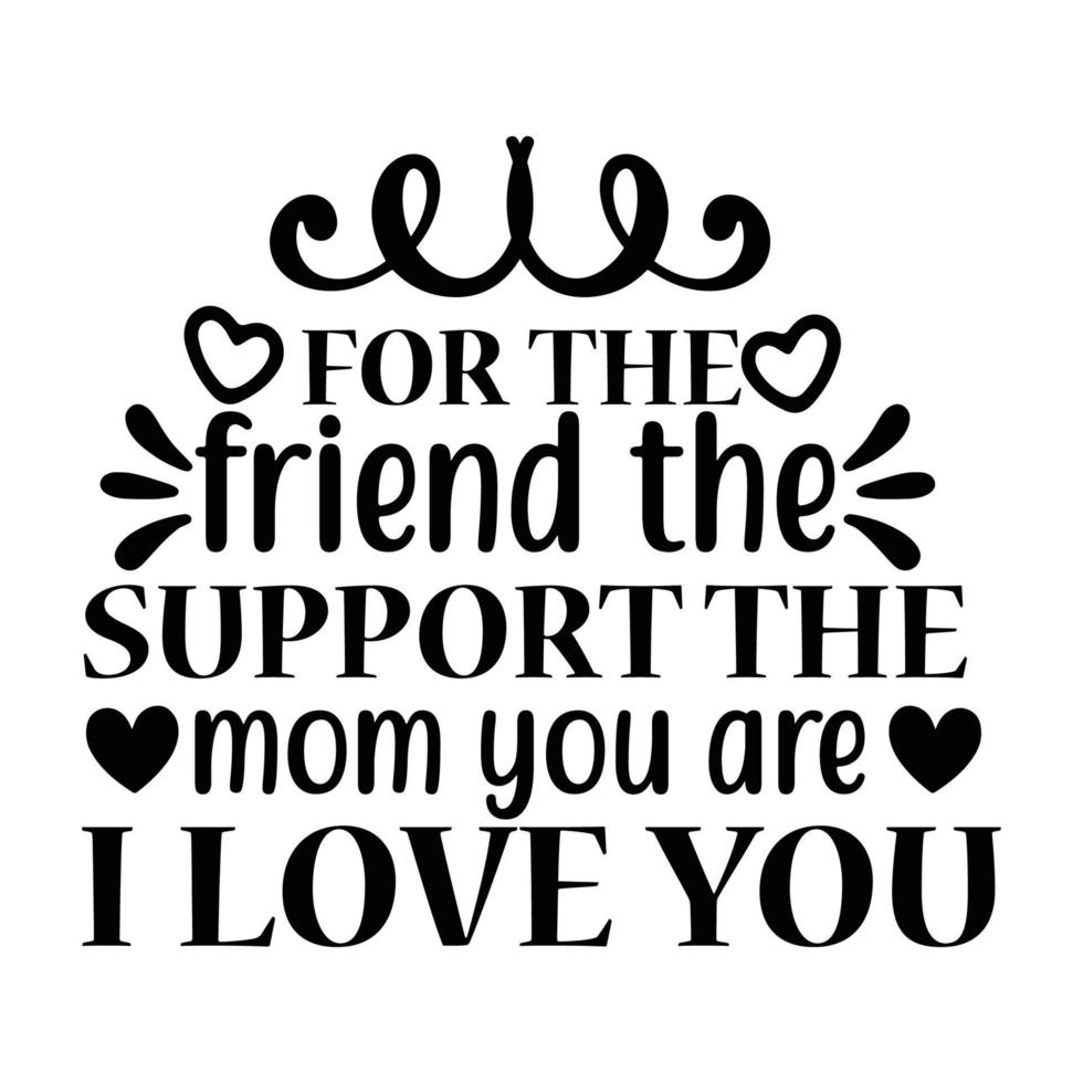 for the friend the support the mom you are i love you, Mother's day shirt print template,  typography design for mom mommy mama daughter grandma girl women aunt mom life child best mom adorable shirt vector