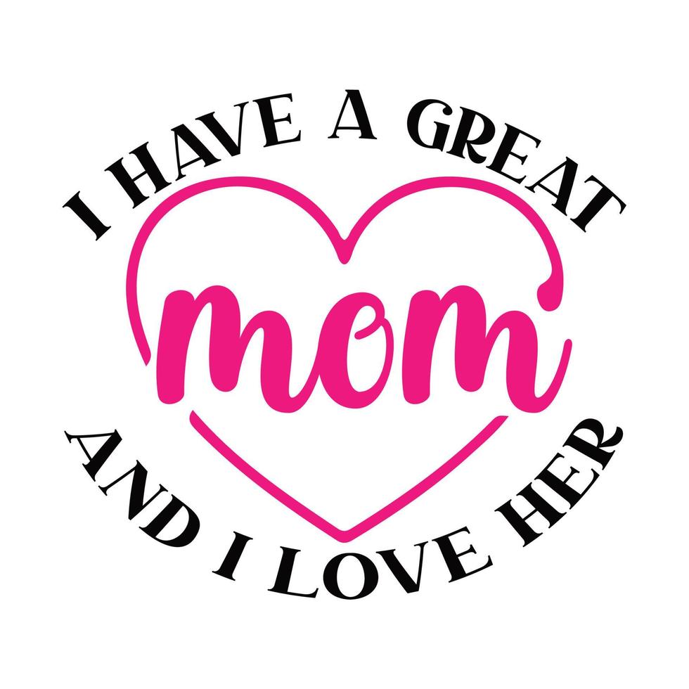 I have a great mom and i love her, Mother's day shirt print template,  typography design for mom mommy mama daughter grandma girl women aunt mom life child best mom adorable shirt vector