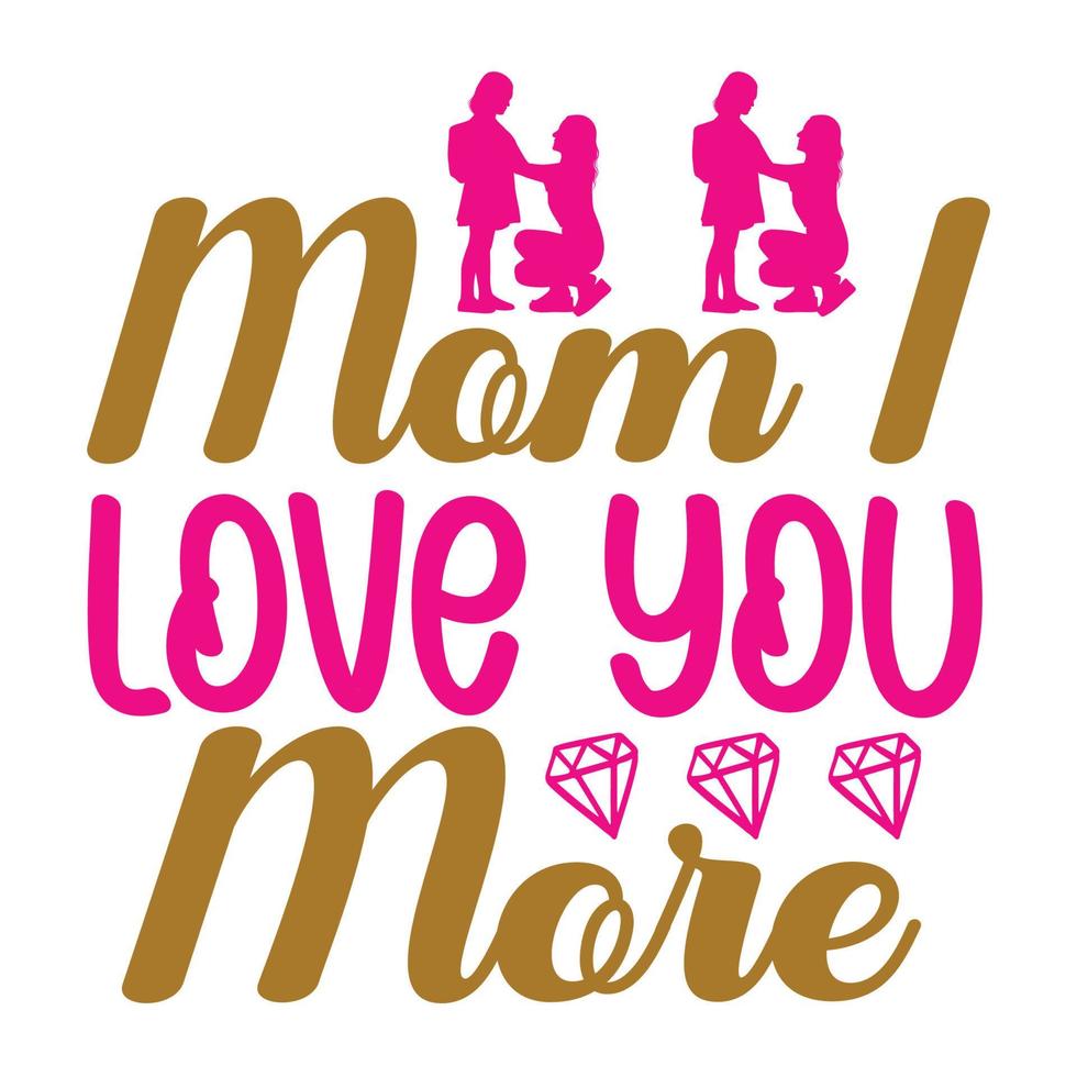 Mom i love more, Mother's day t shirt print template,  typography design for mom mommy mama daughter grandma girl women aunt mom life child best mom adorable shirt vector