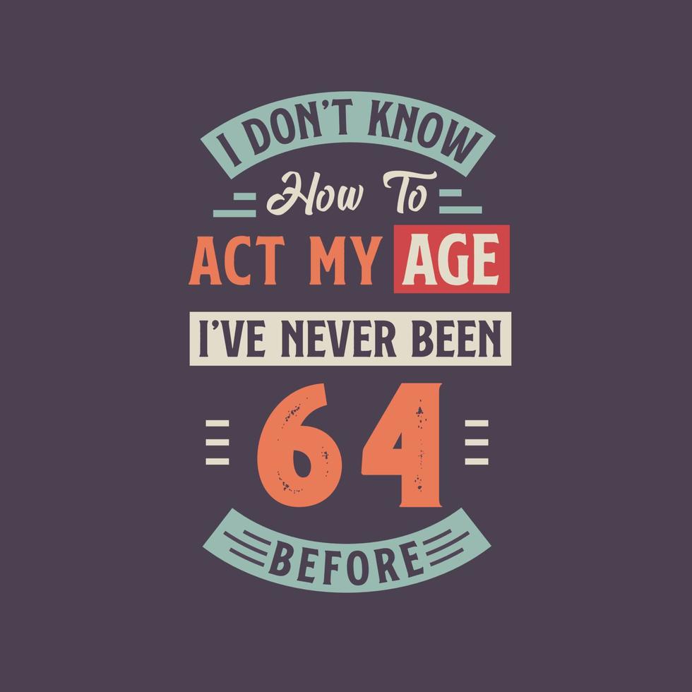 I dont't know how to act my Age,  I've never been 64 Before. 64th birthday tshirt design. vector