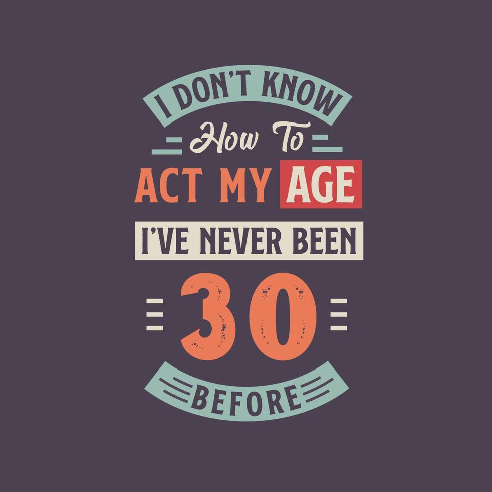 I dont't know how to act my Age,  I've never been 30 Before. 30th birthday tshirt design. vector