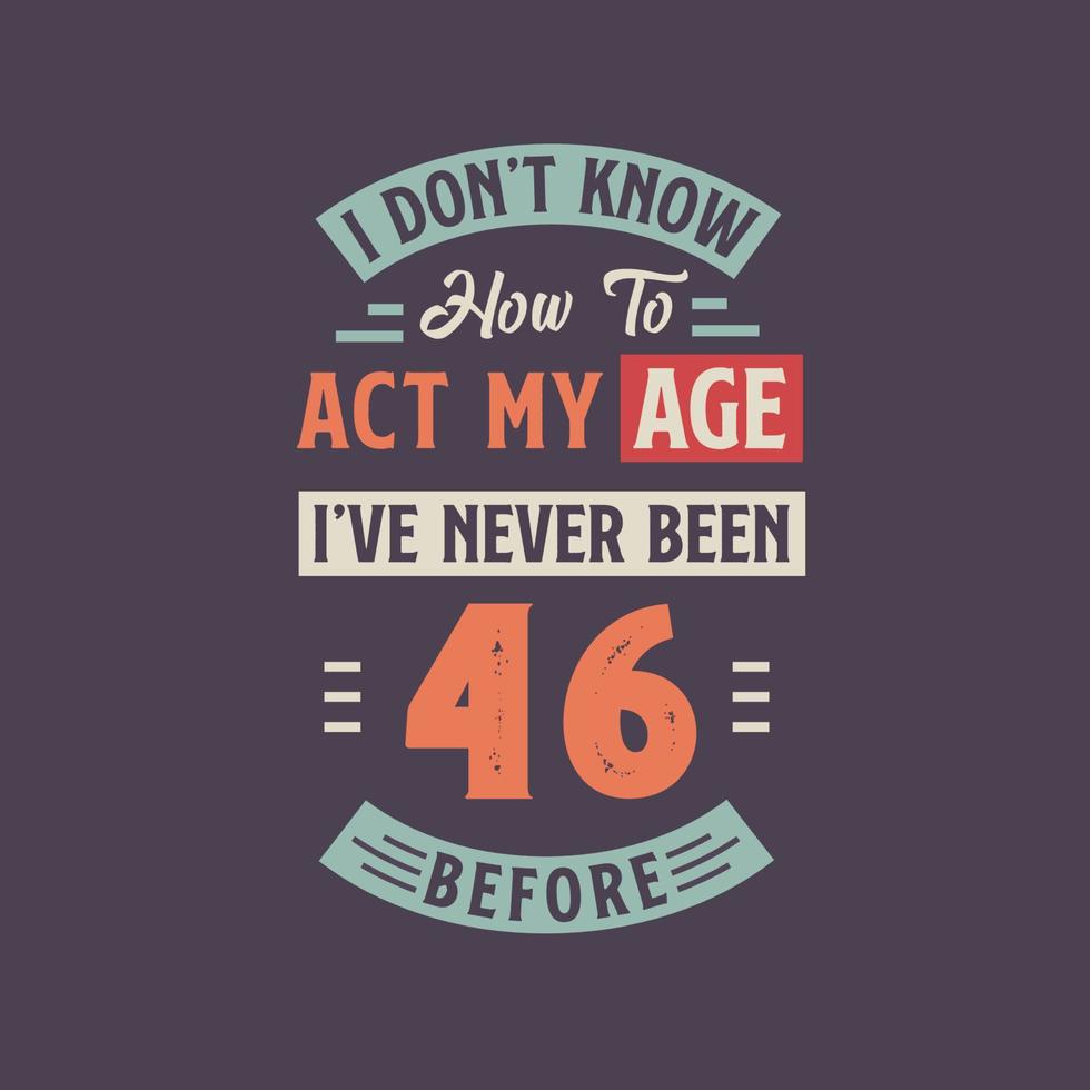 I dont't know how to act my Age,  I've never been 46 Before. 46th birthday tshirt design. vector