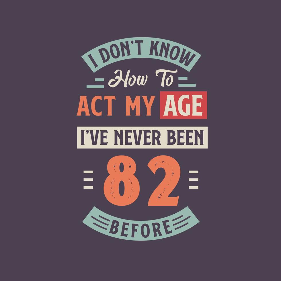 I dont't know how to act my Age,  I've never been 82 Before. 82nd birthday tshirt design. vector