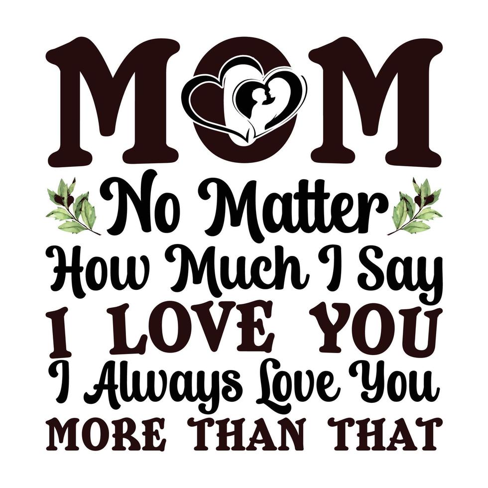 mom no matter how much i say i love you i always love you more than that, Mother's day t shirt print template,  typography design for mom mommy mama daughter grandma girl women aunt mom life vector