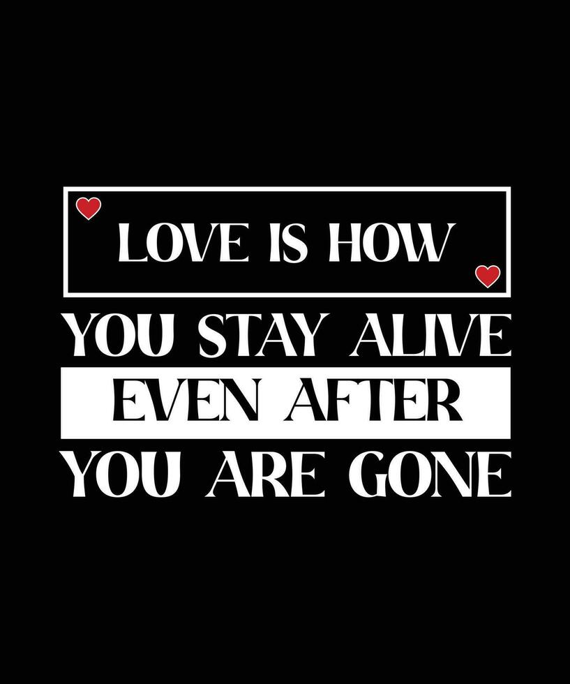 LOVE IS HOW YOU STAY ALIVE EVEN AFTER YOU ARE GONE. T-SHIRT DESIGN. PRINT TEMPLATE. TYPOGRAPHY VECTOR ILLUSTRATION.