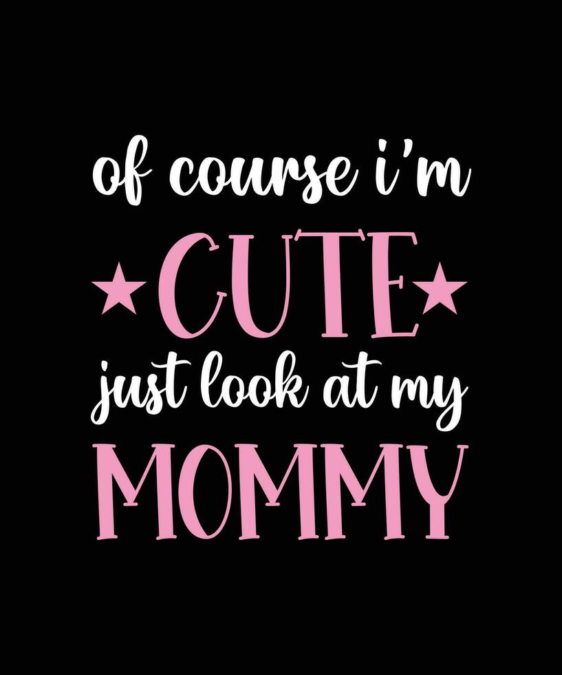 OF COURSE I'M CUTE JUST LOOK AT MY MOMMY. T-SHIRT DESIGN. PRINT TEMPLATE. TYPOGRAPHY VECTOR ILLUSTRATION.