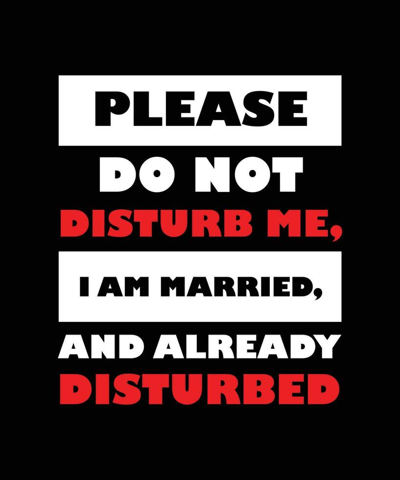 PLEASE DO NOT DISTURB ME, I AM MARRIED,   AND ALREADY DISTURBED. T-SHIRT DESIGN. PRINT   TEMPLATE.TYPOGRAPHY VECTOR ILLUSTRATION.