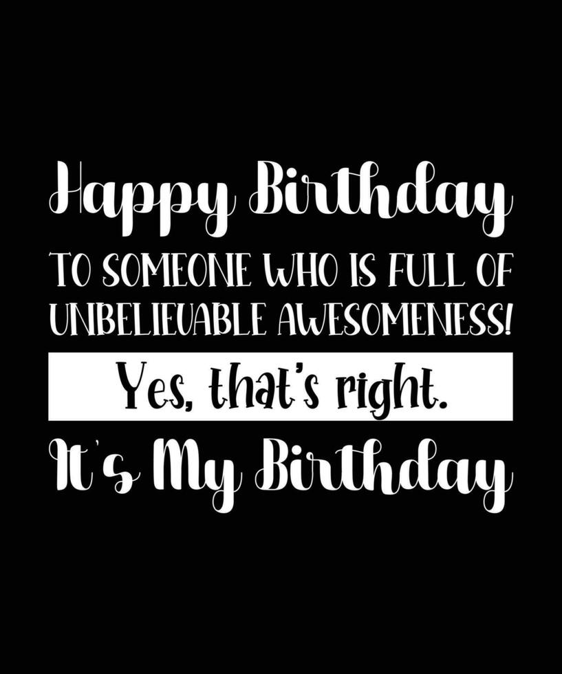 HAPPY BIRTHDAY. TO SOMEONE WHO IS FULL OF   UNBELIEVABLE AWESOMENESS. YES, THAT'S RIGHT.   IT'S MY BIRTHDAY. T-SHIRT DESIGN. PRINT   TEMPLATE.TYPOGRAPHY VECTOR ILLUSTRATION.