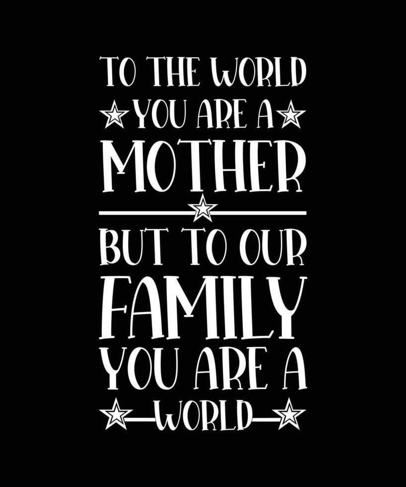 TO THE WORLD YOU ARE A MOTHER BUT TO OUR FAMILY YOU ARE A WORLD. T-SHIRT DESIGN. PRINT TEMPLATE.TYPOGRAPHY VECTOR ILLUSTRATION.