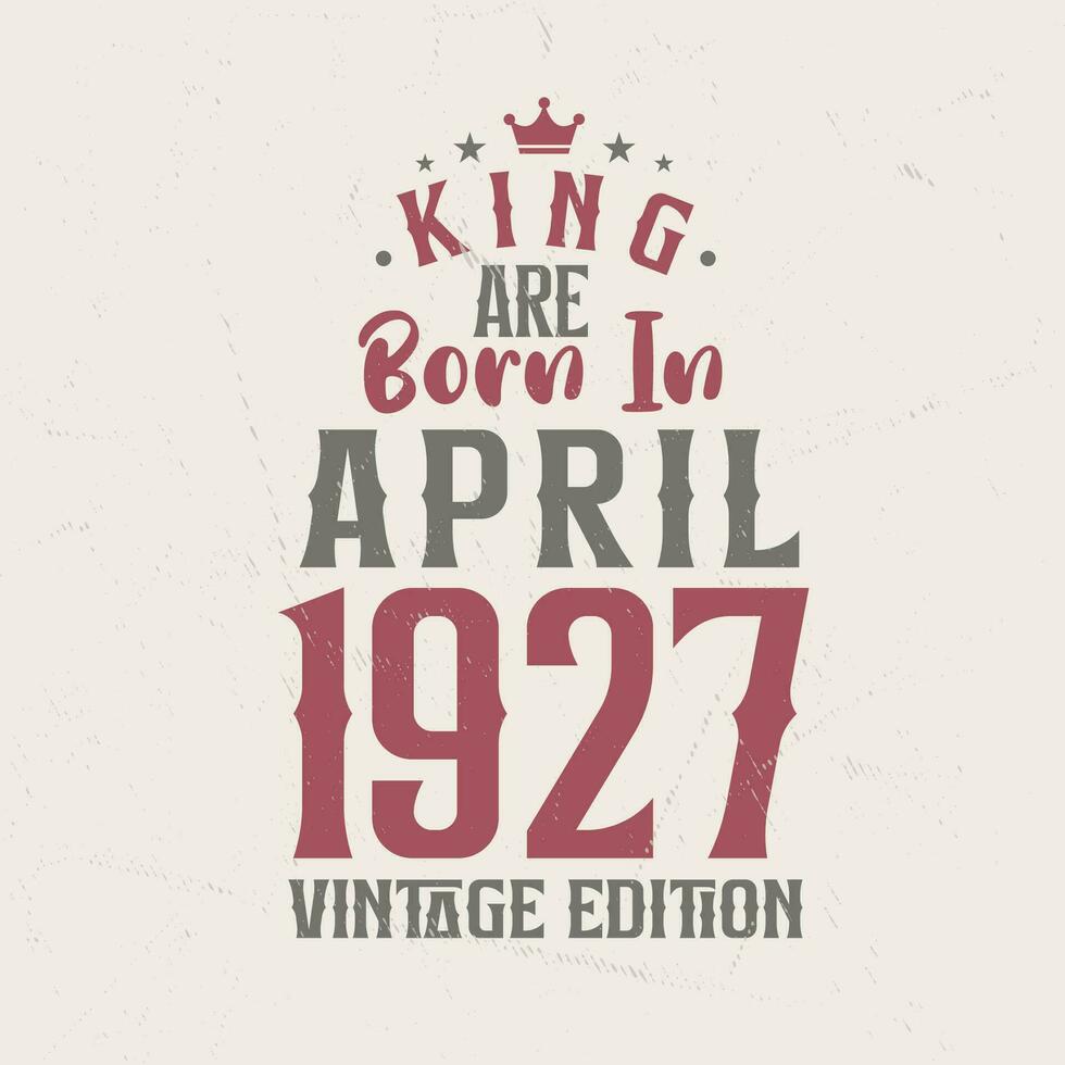 King are born in April 1927 Vintage edition. King are born in April 1927 Retro Vintage Birthday Vintage edition vector