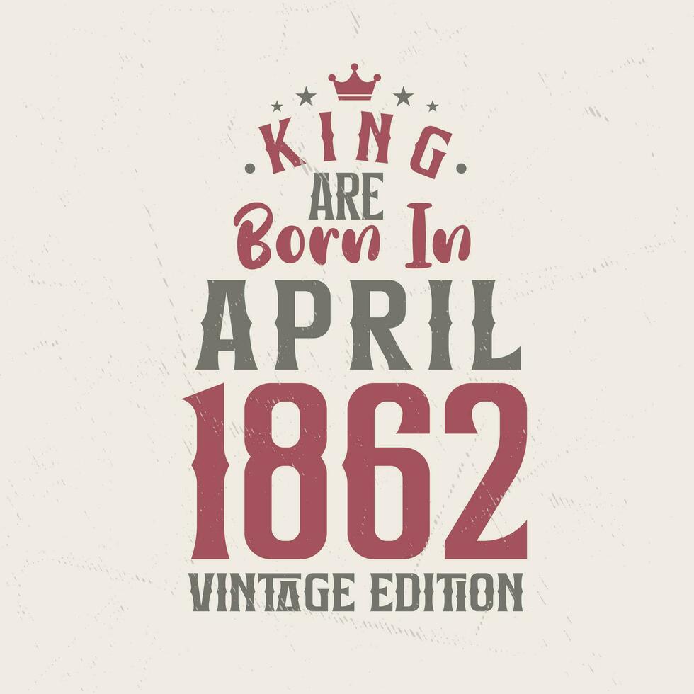 King are born in April 1862 Vintage edition. King are born in April 1862 Retro Vintage Birthday Vintage edition vector