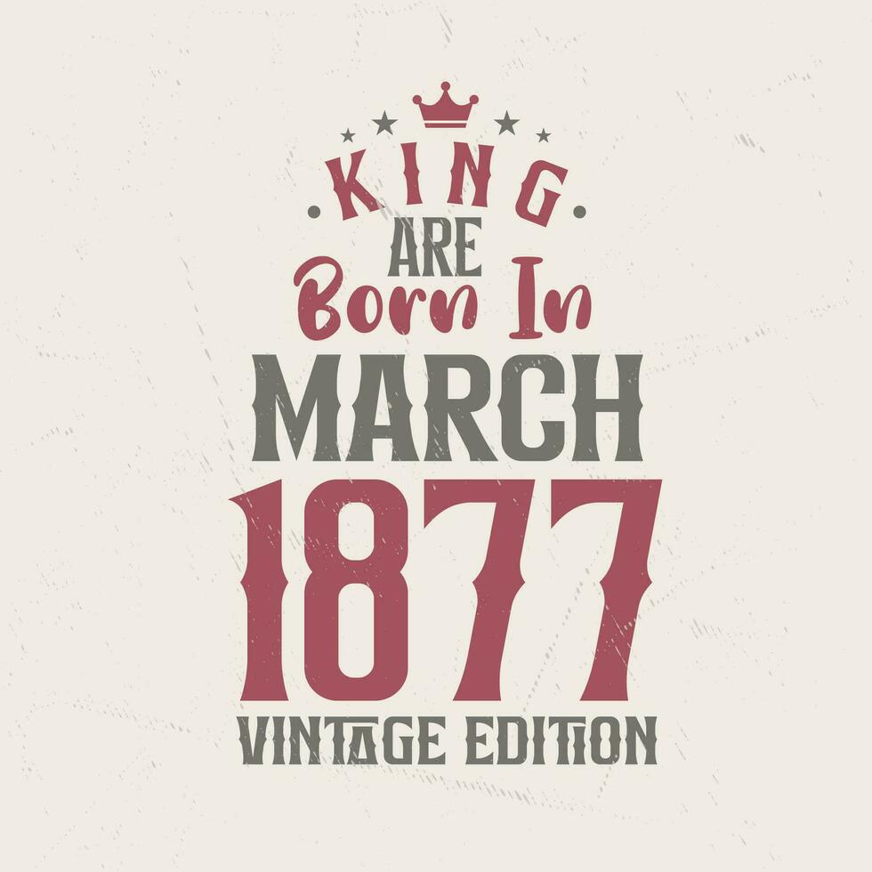 King are born in March 1877 Vintage edition. King are born in March 1877 Retro Vintage Birthday Vintage edition vector