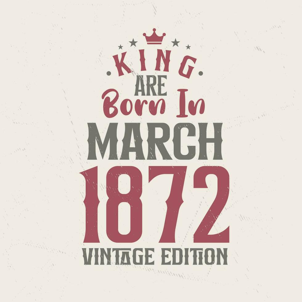 King are born in March 1872 Vintage edition. King are born in March 1872 Retro Vintage Birthday Vintage edition vector