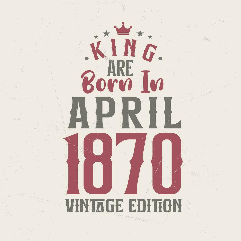 King are born in April 1870 Vintage edition. King are born in April 1870 Retro Vintage Birthday Vintage edition vector