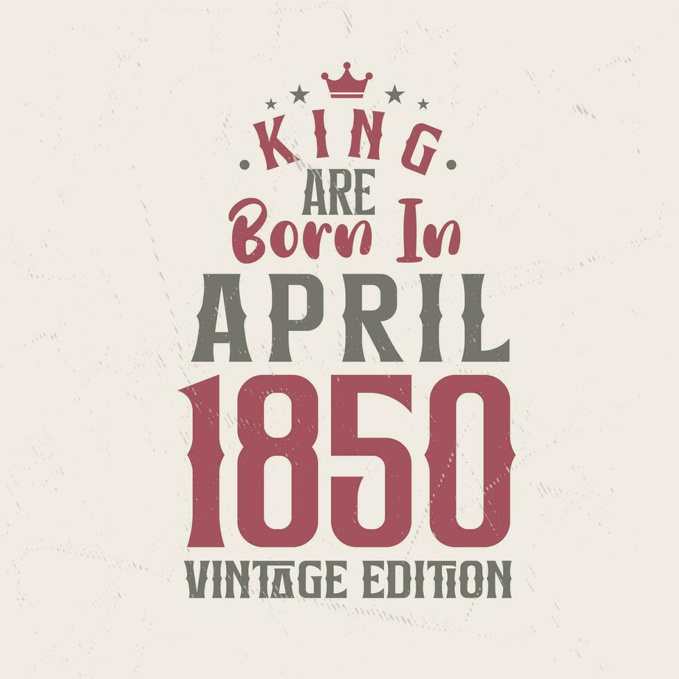 King are born in April 1850 Vintage edition. King are born in April 1850 Retro Vintage Birthday Vintage edition vector