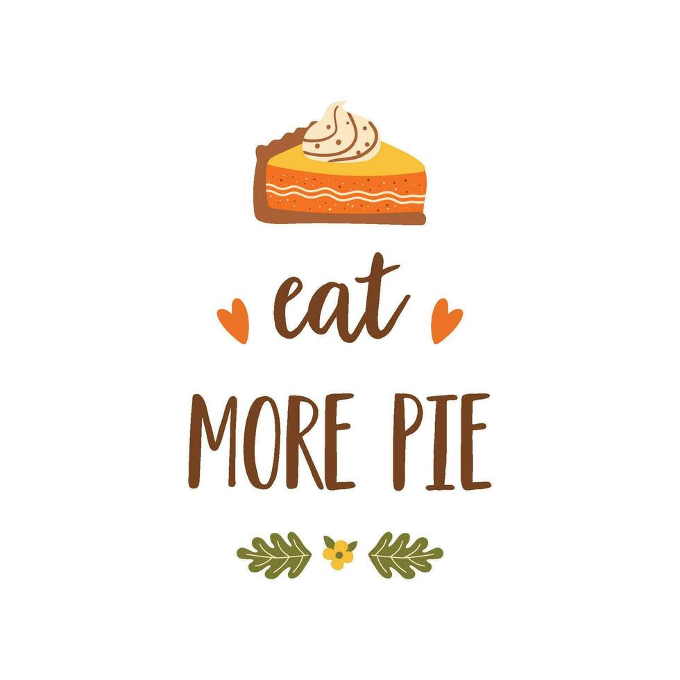 Happy Thanksgiving festive phrase Eat more pie. Autumn season vector illustration for greeting card with pumpkin pie. Cute text decorated by fall leaves. Hand drawn isolated graphic element.