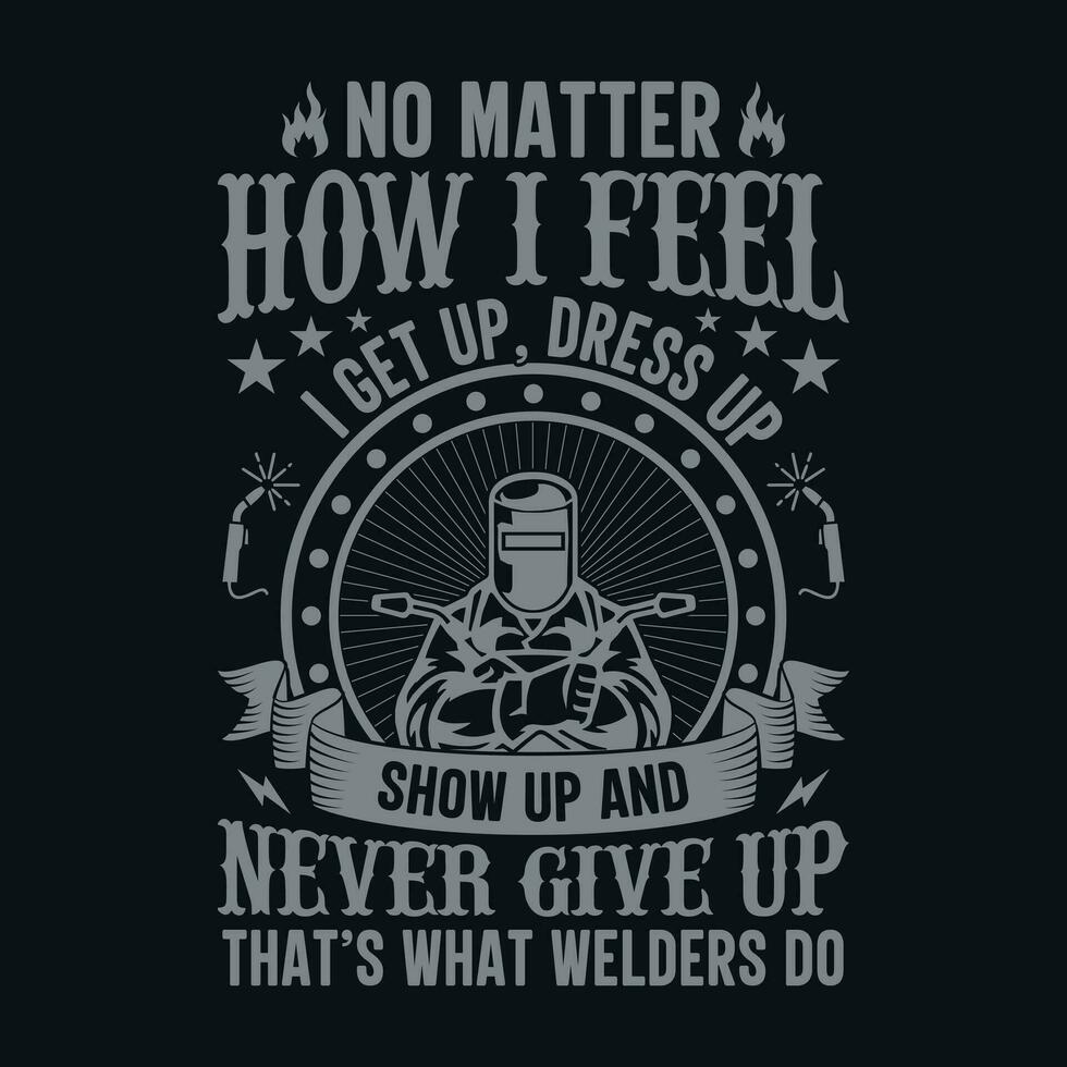 No matter how I feel I get up dress up show up and never give up that's what welders do vector