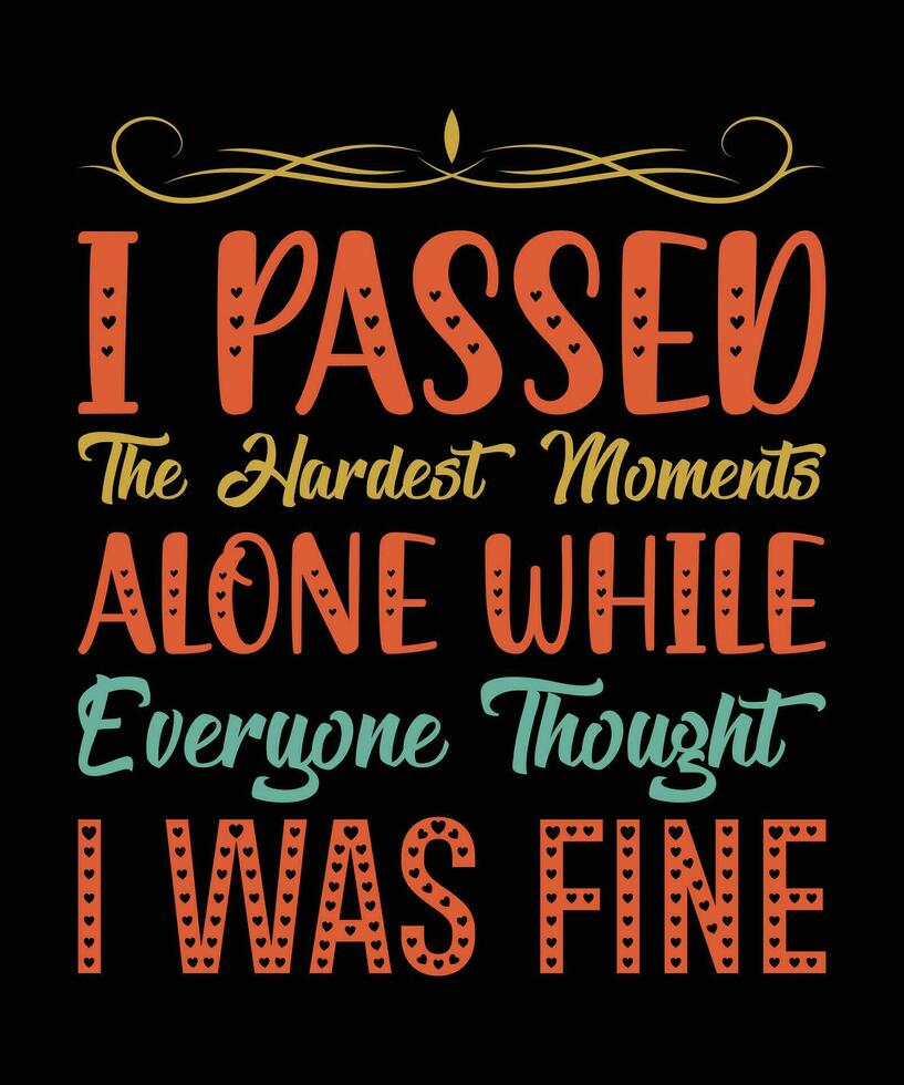 I PASSED THE HARDEST MOMENTS ALONE WHILE EVERYONE THOUGHT I WAS FINE. T-SHIRT DESIGN. PRINT TEMPLATE.TYPOGRAPHY VECTOR ILLUSTRATION.