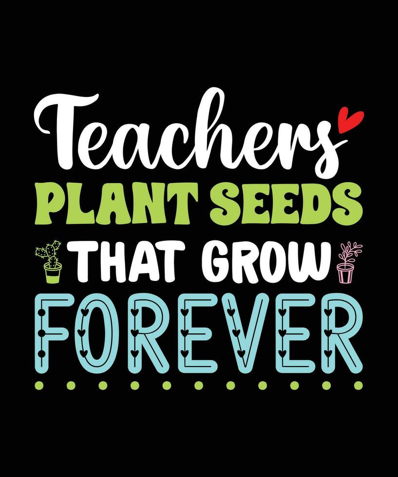 TEACHERS PLANT SEEDS THAT GROW FOREVER. T-SHIRT DESIGN. PRINT TEMPLATE.TYPOGRAPHY VECTOR ILLUSTRATION.
