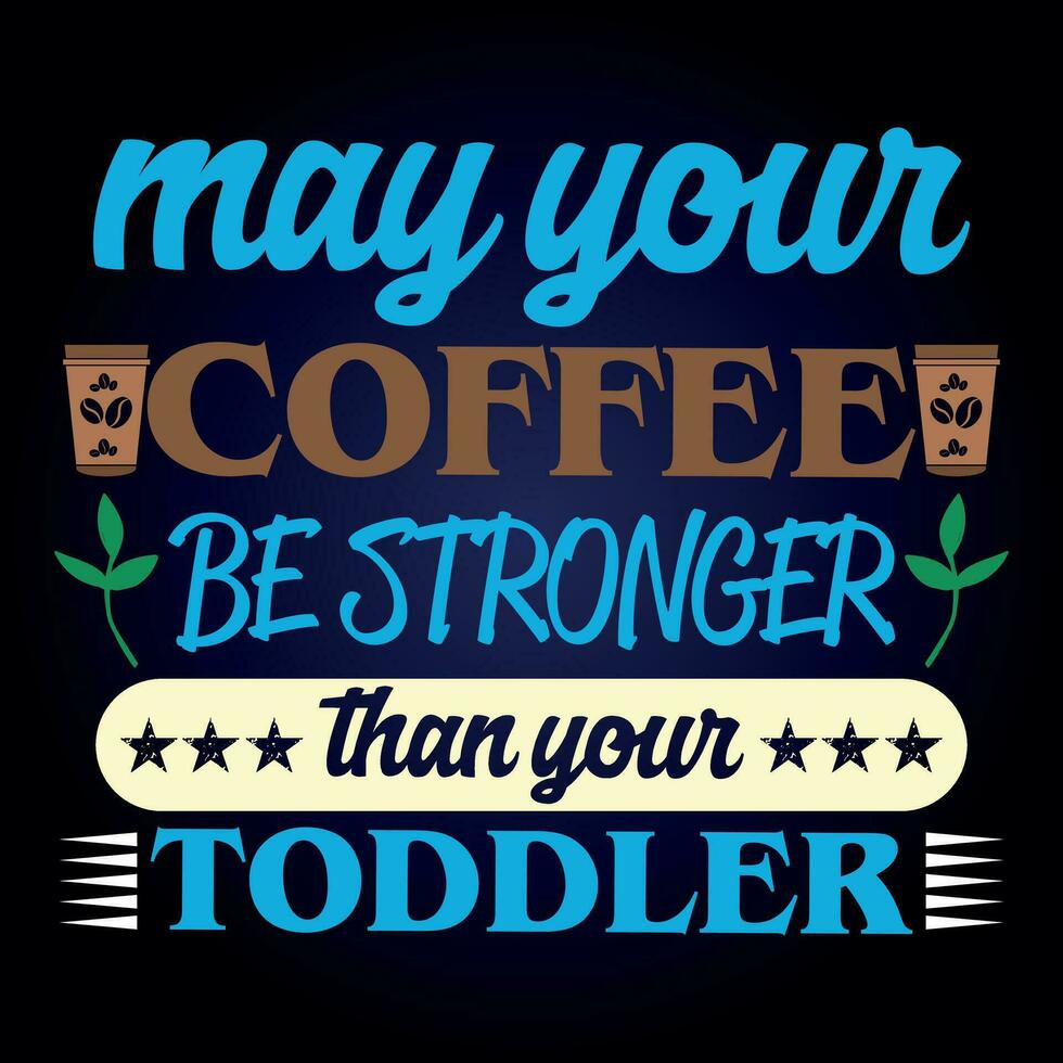 MAY YOUR COFFEE BE STRONGER THAN YOUR TODDLER vector