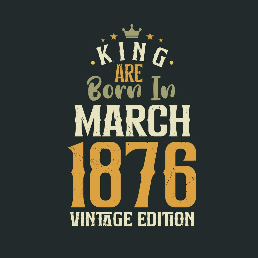 King are born in March 1876 Vintage edition. King are born in March 1876 Retro Vintage Birthday Vintage edition vector