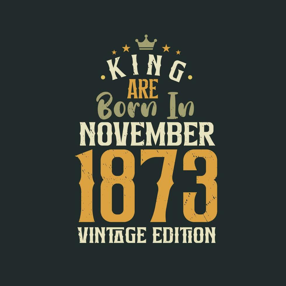 King are born in November 1873 Vintage edition. King are born in November 1873 Retro Vintage Birthday Vintage edition vector