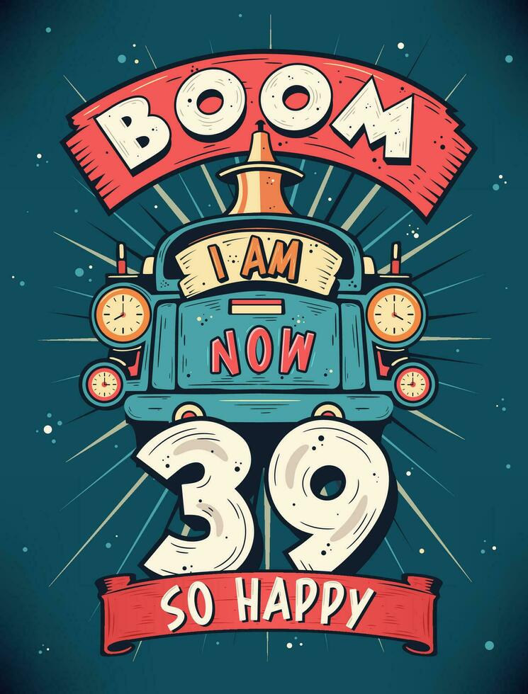 Boom I Am Now 39,  So Happy - 39th birthday Gift T-Shirt Design Vector. Retro Vintage 39 Years Birthday Celebration Poster Design. vector