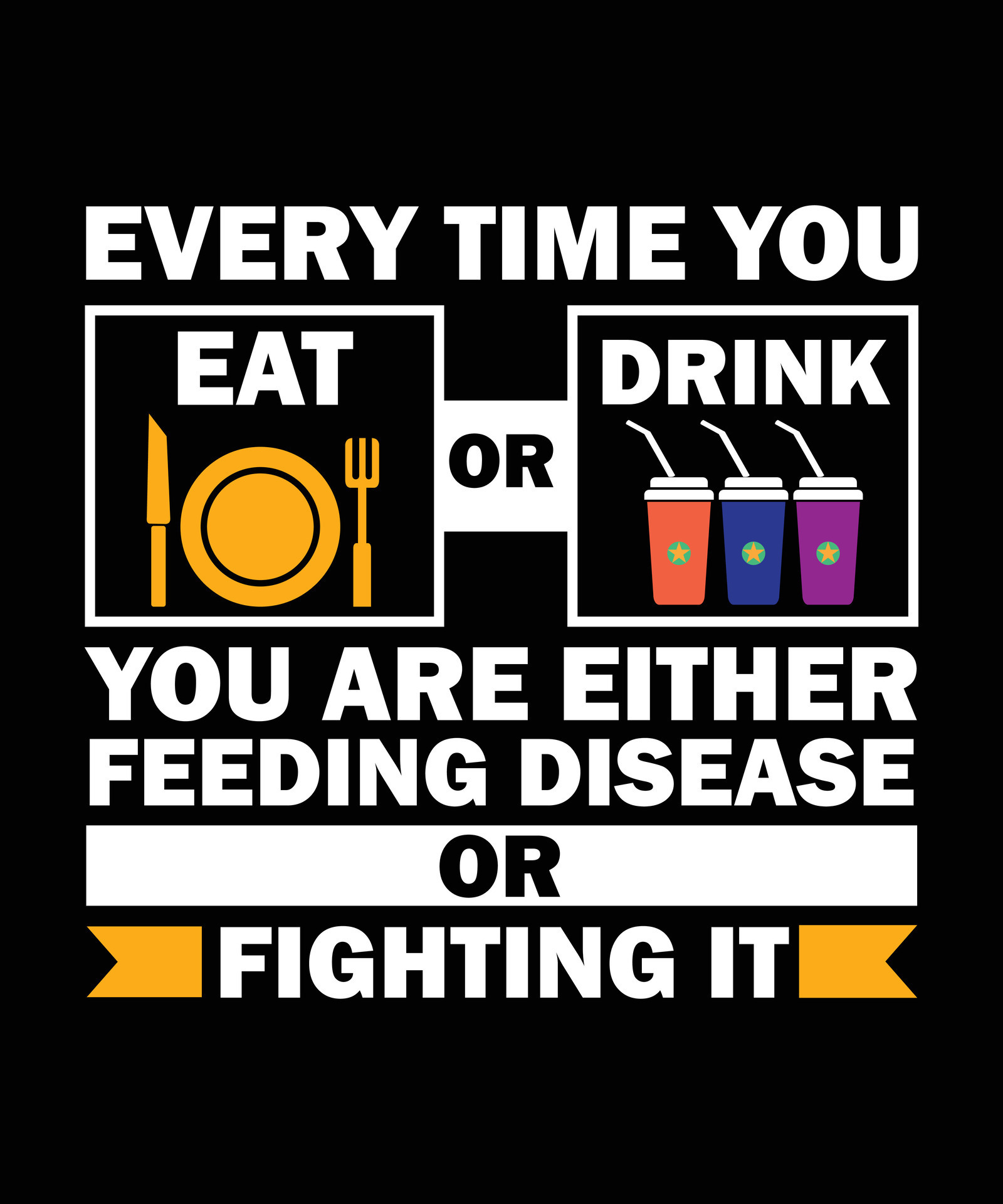 EVERY TIME YOU EAT OR DRINK YOU ARE EITHER FEEDING DISEASE OR FIGHTING IT. TSHIRT DESIGN. PRINT