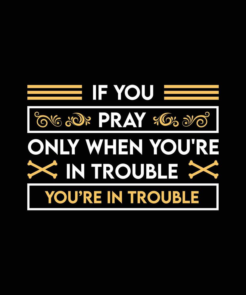 IF YOU PRAY ONLY WHEN YOU'RE IN TROUBLE. YOU'RE IN TROUBLE.T-SHIRT DESIGN. PRINT TEMPLATE.TYPOGRAPHY VECTOR ILLUSTRATION.