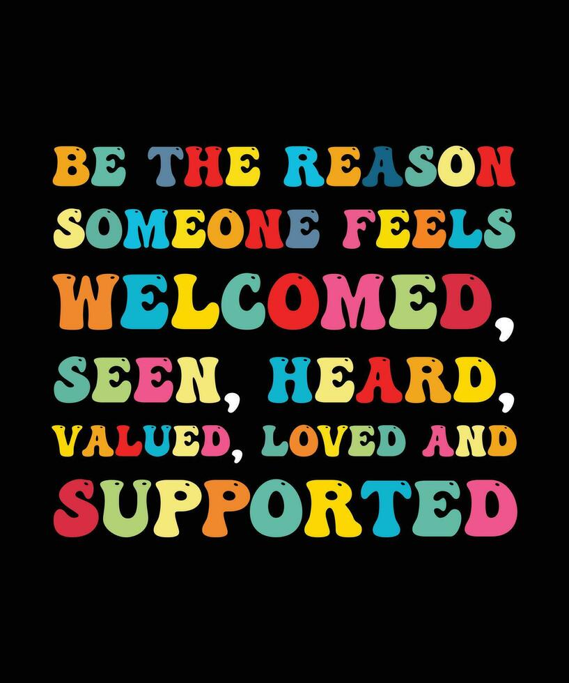 BE THE REASON SOMEONE FEELS WELCOMED, SEEN, HEARD, VALUED, LOVED AND SUPPORTED. T-SHIRT DESIGN. PRINT TEMPLATE.TYPOGRAPHY VECTOR ILLUSTRATION.