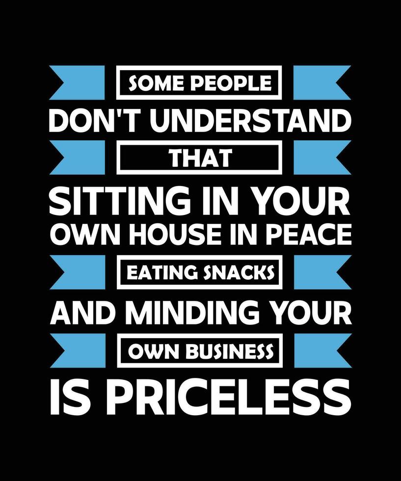 SOME PEOPLE DON'T UNDERSTAND THAT SITTING IN YOUR OWN HOUSE IN PEACE EATING SNACKS AND MINDING YOUR OWN BUSINESS IS PRICELESS. T-SHIRT DESIGN. PRINT TEMPLATE.TYPOGRAPHY VECTOR ILLUSTRATION.