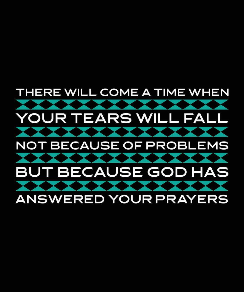 THERE WILL COME A TIME WHEN YOUR TEARS WILL FALL NOT BECAUSE OF PROBLEMS BUT BECAUSE GOD HAS ANSWERED YOUR PRAYERS. T-SHIRT DESIGN. PRINT TEMPLATE.TYPOGRAPHY VECTOR ILLUSTRATION.