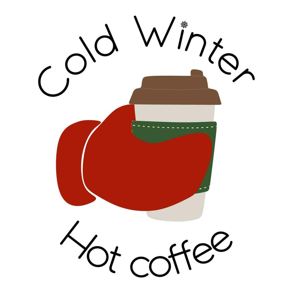 Hand in mitten hold a paper cup with a lid with lettering Cold Winter, Hot Coffee. Warming Seasonal drink. Vector illustration isolated on white background with wording for Postcard, Print, Poster.