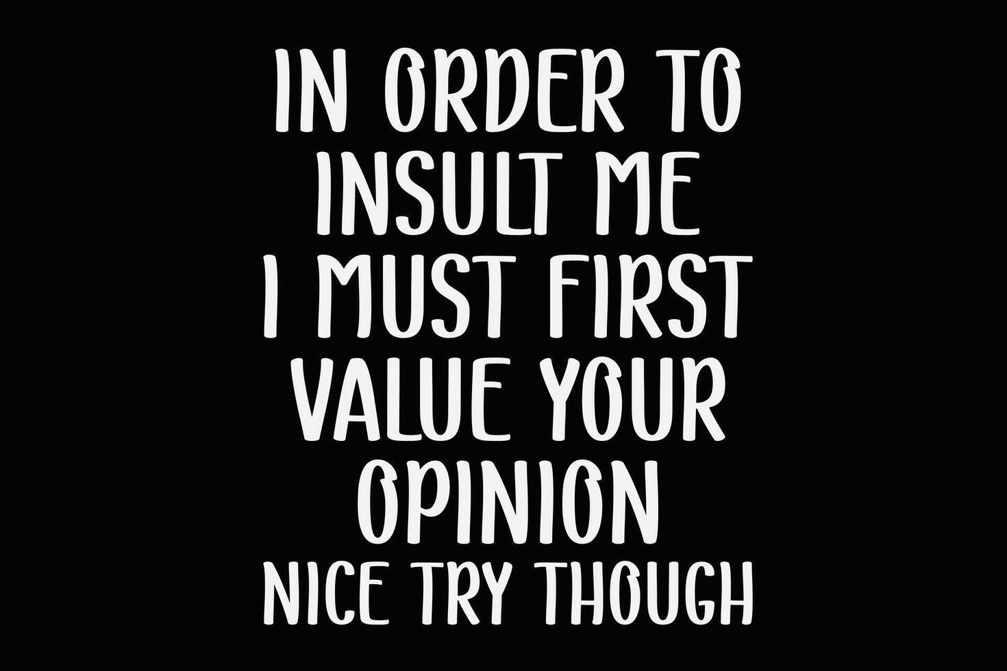 In Order To Insult Me I Must First Value Your Opinion Nice Try Though Funny Shirt Design vector